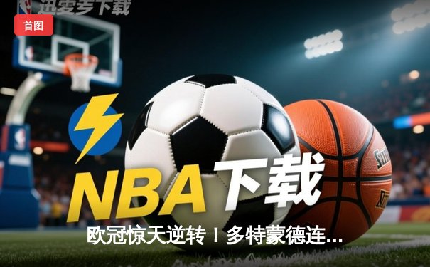 欧冠惊天逆转！多特蒙德连扳三球淘汰巴黎，桑乔闪耀全场