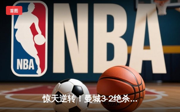 惊天逆转！曼城3-2绝杀拜仁，哈兰德双响闪耀欧冠之夜