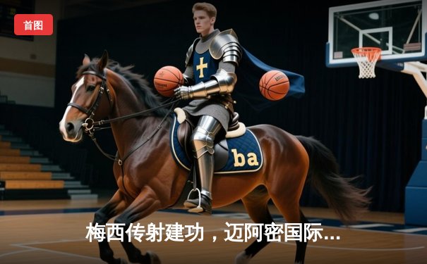 梅西传射建功，迈阿密国际3-1逆转华盛顿联，豪取联赛三连胜