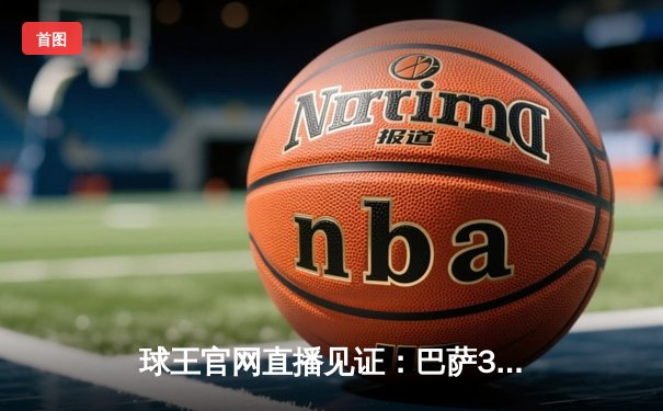 球王官网直播见证：巴萨3-2绝杀巴黎，梅西姆巴佩对决引爆欧冠之夜