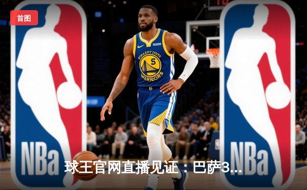 球王官网直播见证：巴萨3-2绝杀巴黎，梅西姆巴佩对决引爆欧冠之夜