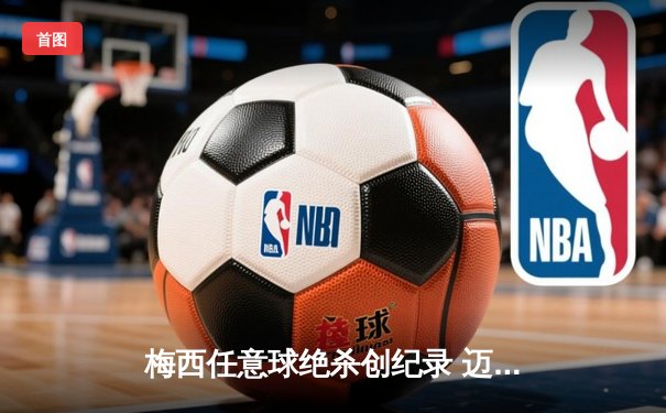 梅西任意球绝杀创纪录 迈阿密国际3-2逆转墨西哥豪门