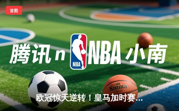 欧冠惊天逆转！皇马加时赛3-2绝杀拜仁，维尼修斯双响本泽马制胜