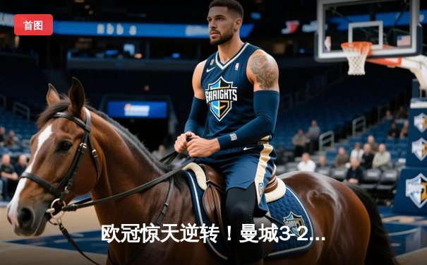 欧冠惊天逆转！曼城3-2绝杀拜仁，哈兰德双响创纪录