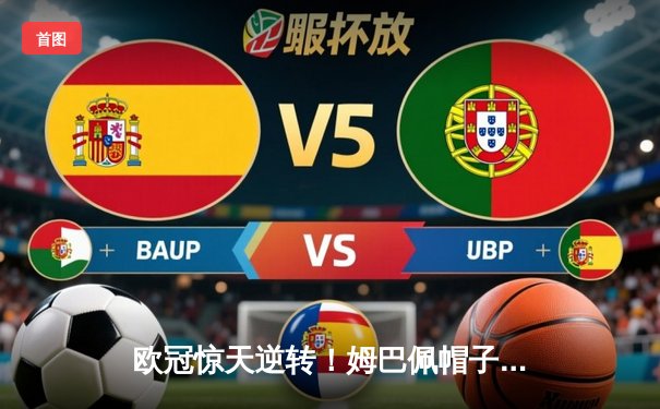 欧冠惊天逆转！姆巴佩帽子戏法助巴黎4-3绝杀拜仁