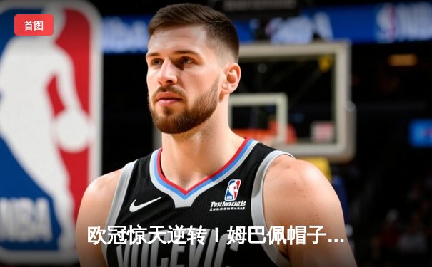 欧冠惊天逆转！姆巴佩帽子戏法助巴黎4-3绝杀拜仁
